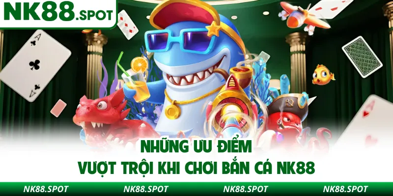 Những ưu điểm vượt trội khi chơi bắn cá NK88